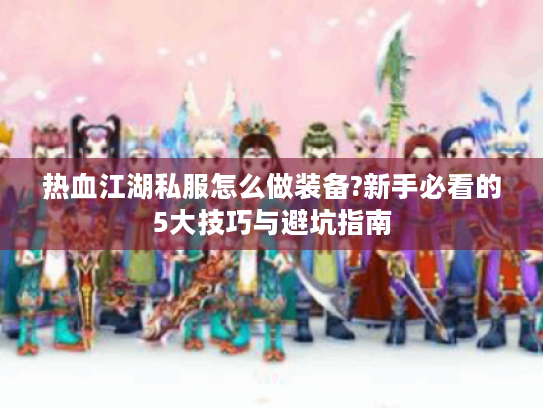 热血江湖私服怎么做装备?新手必看的5大技巧与避坑指南