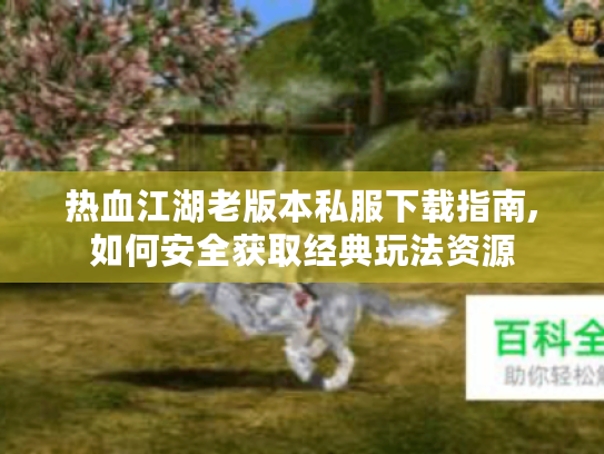 热血江湖老版本私服下载指南,如何安全获取经典玩法资源