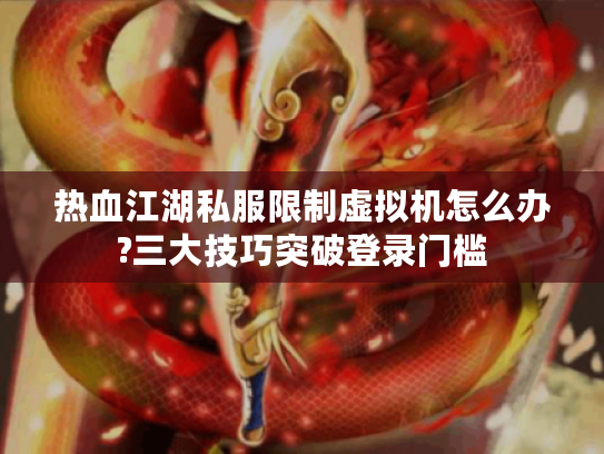 热血江湖私服限制虚拟机怎么办?三大技巧突破登录门槛