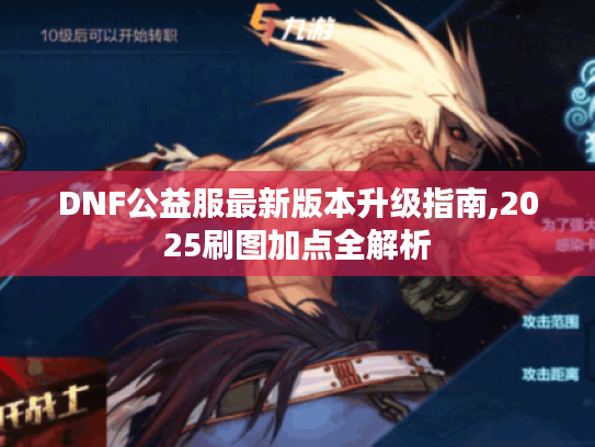 DNF公益服最新版本升级指南,2025刷图加点全解析