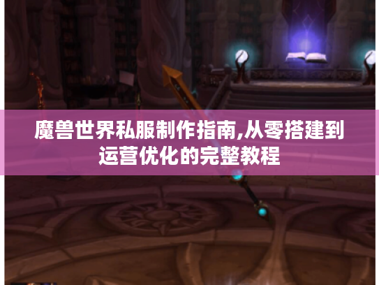魔兽世界私服制作指南,从零搭建到运营优化的完整教程