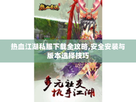 热血江湖私服下载全攻略,安全安装与版本选择技巧