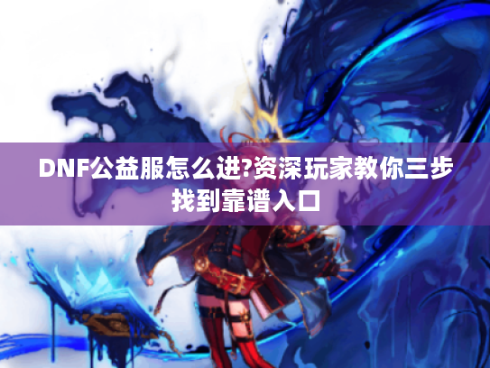 DNF公益服怎么进?资深玩家教你三步找到靠谱入口
