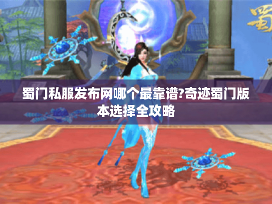 蜀门私服发布网哪个最靠谱?奇迹蜀门版本选择全攻略