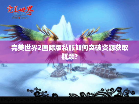 完美世界2国际版私服如何突破资源获取瓶颈?
