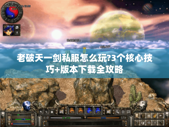 老破天一剑私服怎么玩?3个核心技巧+版本下载全攻略 老破天一剑私服怎么玩?3个核心技巧+版本下载全攻略