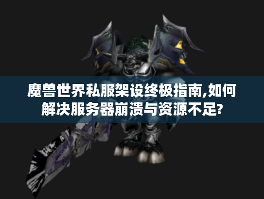 魔兽世界私服架设终极指南,如何解决服务器崩溃与资源不足?