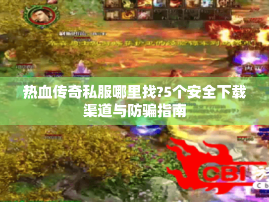热血传奇私服哪里找?5个安全下载渠道与防骗指南 热血传奇私服哪里找?5个安全下载渠道与防骗指南