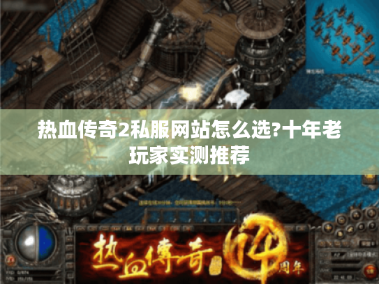 热血传奇2私服网站怎么选?十年老玩家实测推荐