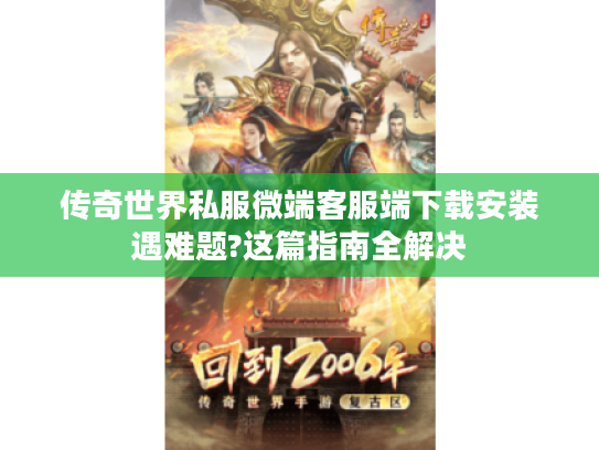 传奇世界私服微端客服端下载安装遇难题?这篇指南全解决