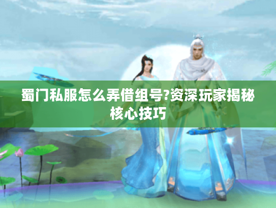 蜀门私服怎么弄借组号?资深玩家揭秘核心技巧
