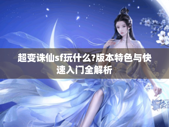 超变诛仙sf玩什么?版本特色与快速入门全解析