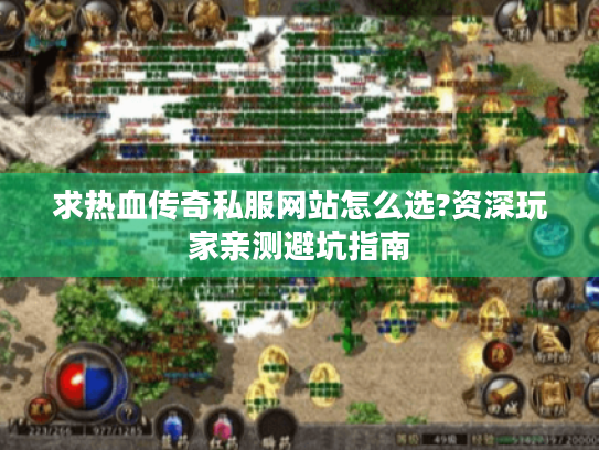 求热血传奇私服网站怎么选?资深玩家亲测避坑指南