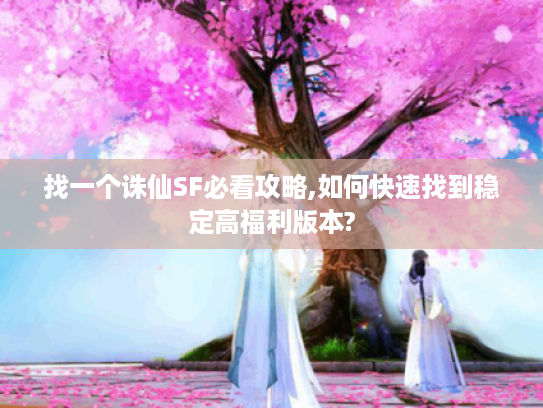 找一个诛仙SF必看攻略,如何快速找到稳定高福利版本?