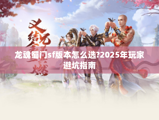 龙魂蜀门sf版本怎么选?2025年玩家避坑指南