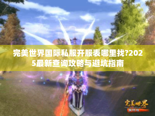 完美世界国际私服开服表哪里找?2025最新查询攻略与避坑指南
