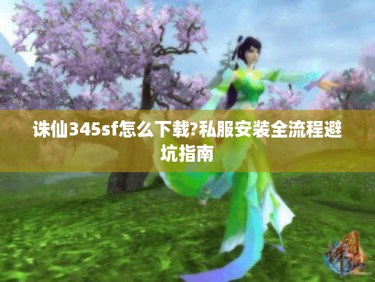诛仙345sf怎么下载?私服安装全流程避坑指南