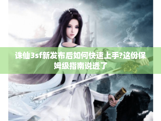诛仙3sf新发布后如何快速上手?这份保姆级指南说透了