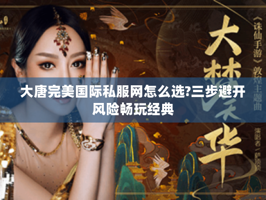 大唐完美国际私服网怎么选?三步避开风险畅玩经典