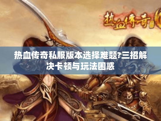 热血传奇私服版本选择难题?三招解决卡顿与玩法困惑