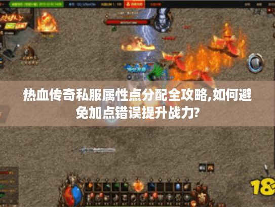 热血传奇私服属性点分配全攻略,如何避免加点错误提升战力?