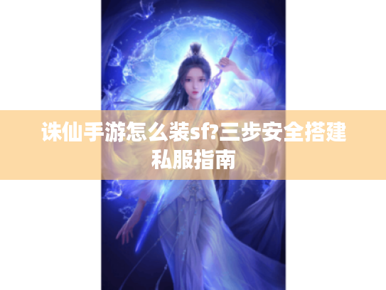 诛仙手游怎么装sf?三步安全搭建私服指南