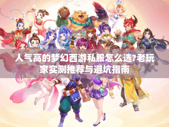 人气高的梦幻西游私服怎么选?老玩家实测推荐与避坑指南