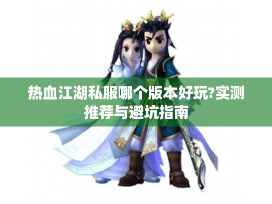 热血江湖私服哪个版本好玩?实测推荐与避坑指南