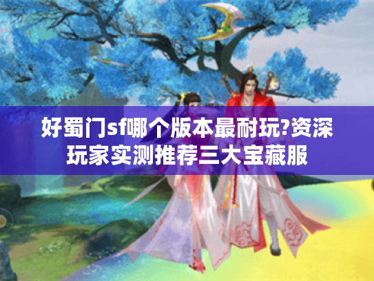 好蜀门sf哪个版本最耐玩?资深玩家实测推荐三大宝藏服