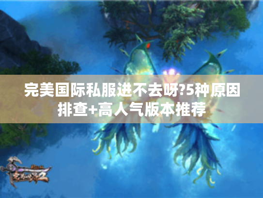 完美国际私服进不去呀?5种原因排查+高人气版本推荐