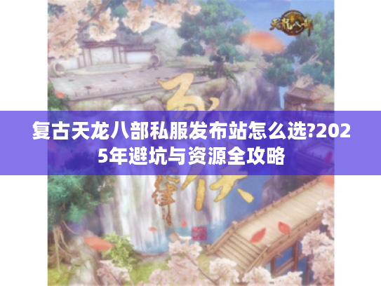 复古天龙八部私服发布站怎么选?2025年避坑与资源全攻略 复古天龙八部私服发布站怎么选?2025年避坑与资源全攻略