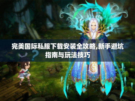 完美国际私服下载安装全攻略,新手避坑指南与玩法技巧
