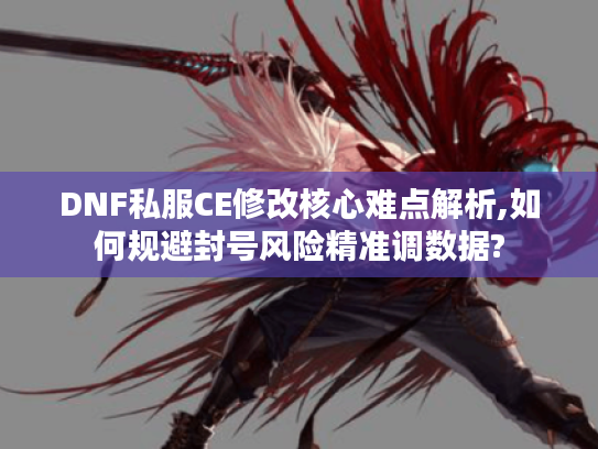 DNF私服CE修改核心难点解析,如何规避封号风险精准调数据?