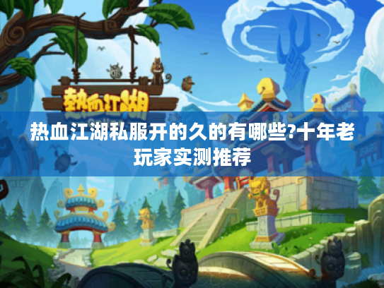 热血江湖私服开的久的有哪些?十年老玩家实测推荐