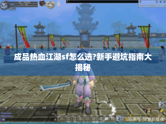 成品热血江湖sf怎么选?新手避坑指南大揭秘