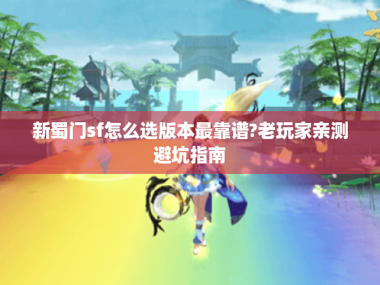 新蜀门sf怎么选版本最靠谱?老玩家亲测避坑指南