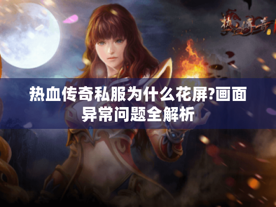 热血传奇私服为什么花屏?画面异常问题全解析