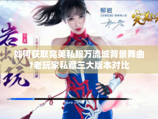 如何获取完美私服万流城背景舞曲?老玩家私藏三大版本对比