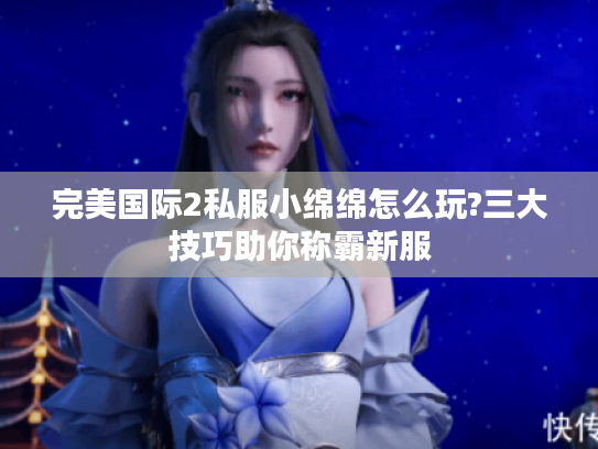 完美国际2私服小绵绵怎么玩?三大技巧助你称霸新服 完美国际2私服小绵绵怎么玩?三大技巧助你称霸新服