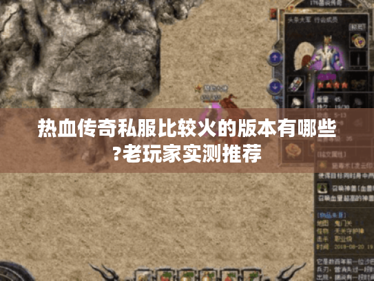 热血传奇私服比较火的版本有哪些?老玩家实测推荐