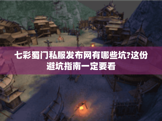 七彩蜀门私服发布网有哪些坑?这份避坑指南一定要看