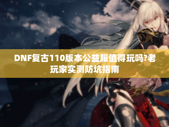 DNF复古110版本公益服值得玩吗?老玩家实测防坑指南