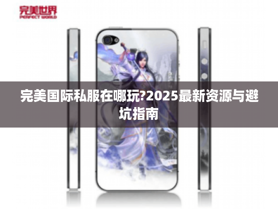 完美国际私服在哪玩?2025最新资源与避坑指南 完美国际私服在哪玩?2025最新资源与避坑指南