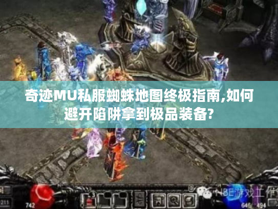 奇迹MU私服蜘蛛地图终极指南,如何避开陷阱拿到极品装备?