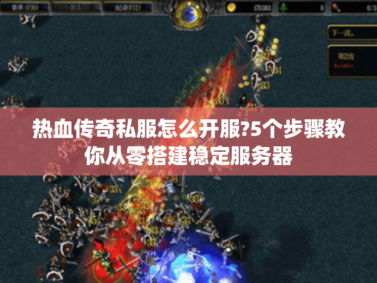 热血传奇私服怎么开服?5个步骤教你从零搭建稳定服务器