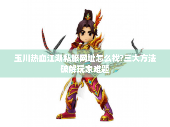 玉川热血江湖私服网址怎么找?三大方法破解玩家难题