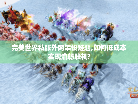 完美世界私服外网架设难题,如何低成本实现流畅联机?