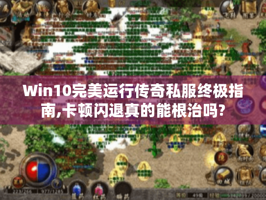 Win10完美运行传奇私服终极指南,卡顿闪退真的能根治吗? Win10完美运行传奇私服终极指南,卡顿闪退真的能根治吗?