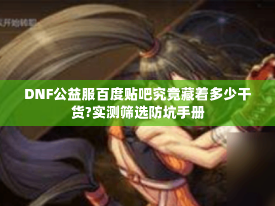 DNF公益服百度贴吧究竟藏着多少干货?实测筛选防坑手册