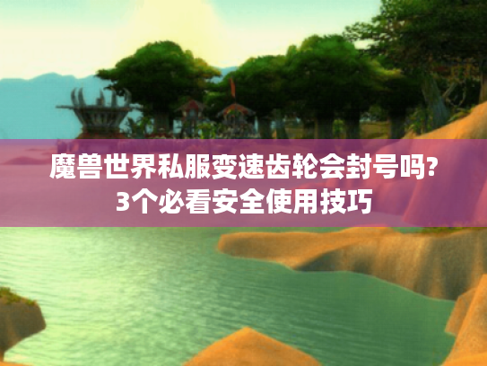 魔兽世界私服变速齿轮会封号吗?3个必看安全使用技巧